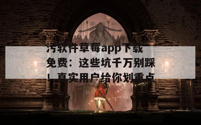 污软件草莓app下载免费：这些坑千万别踩！真实用户给你划重点