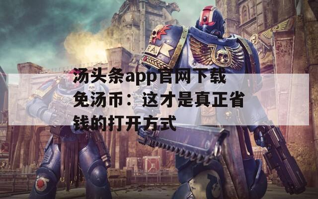 汤头条app官网下载免汤币：这才是真正省钱的打开方式