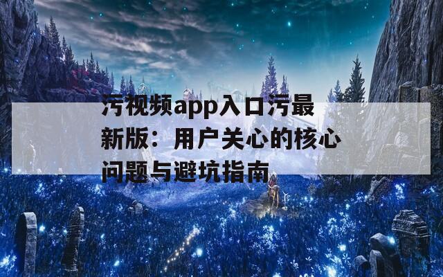 污视频app入口污最新版：用户关心的核心问题与避坑指南