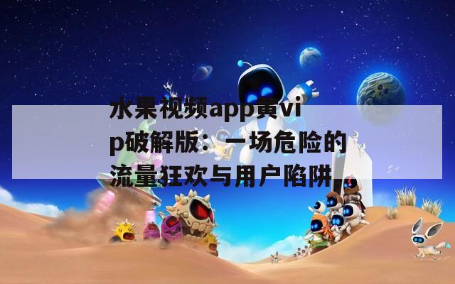 水果视频app黄vip破解版：一场危险的流量狂欢与用户陷阱