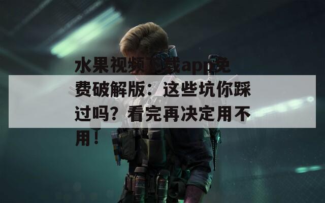 水果视频下载app免费破解版：这些坑你踩过吗？看完再决定用不用！