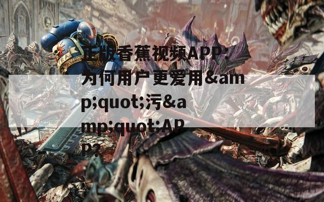 正版香蕉视频APP：为何用户更爱用&quot;污&quot;APP？