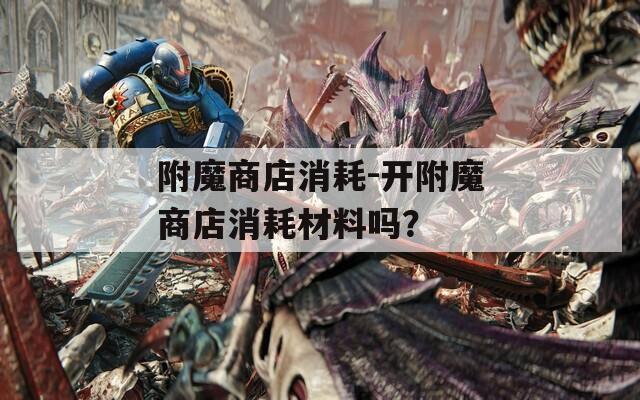附魔商店消耗-开附魔商店消耗材料吗？