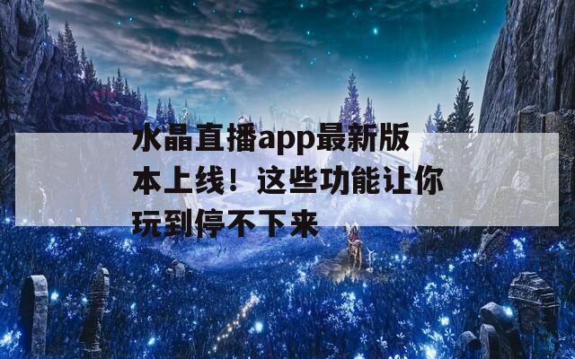 水晶直播app最新版本上线！这些功能让你玩到停不下来