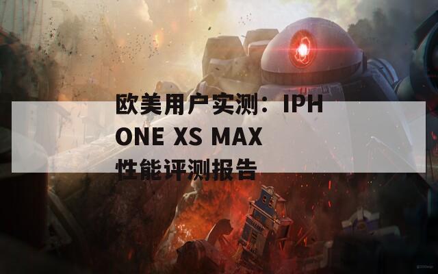 欧美用户实测：IPHONE XS MAX性能评测报告