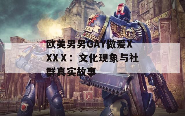 欧美男男GAY做爰XXXⅩ：文化现象与社群真实故事