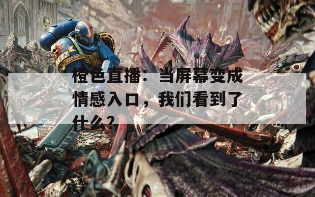 橙色直播：当屏幕变成情感入口，我们看到了什么？
