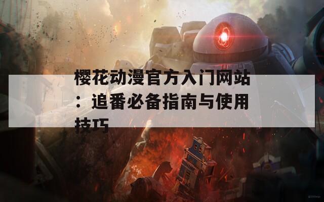 樱花动漫官方入门网站：追番必备指南与使用技巧