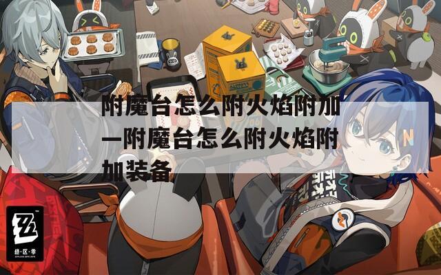 附魔台怎么附火焰附加—附魔台怎么附火焰附加装备