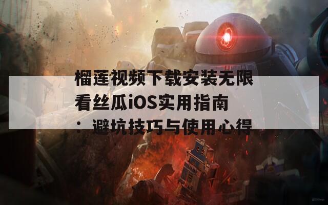 榴莲视频下载安装无限看丝瓜iOS实用指南：避坑技巧与使用心得