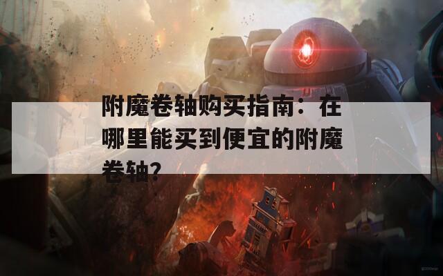 附魔卷轴购买指南：在哪里能买到便宜的附魔卷轴？