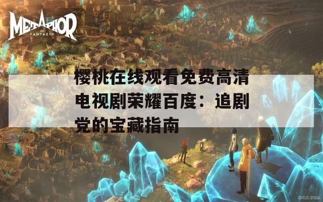 樱桃在线观看免费高清电视剧荣耀百度：追剧党的宝藏指南