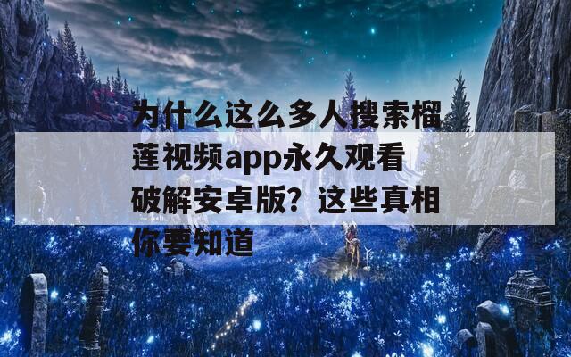 为什么这么多人搜索榴莲视频app永久观看破解安卓版？这些真相你要知道