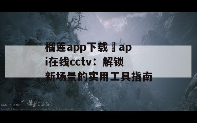 榴莲app下载汅api在线cctv：解锁新场景的实用工具指南
