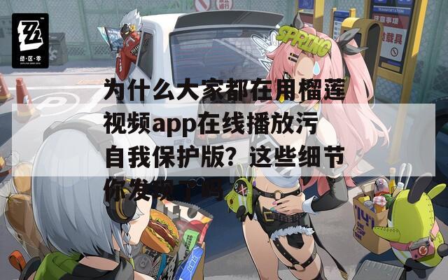 为什么大家都在用榴莲视频app在线播放污自我保护版？这些细节你发现了吗