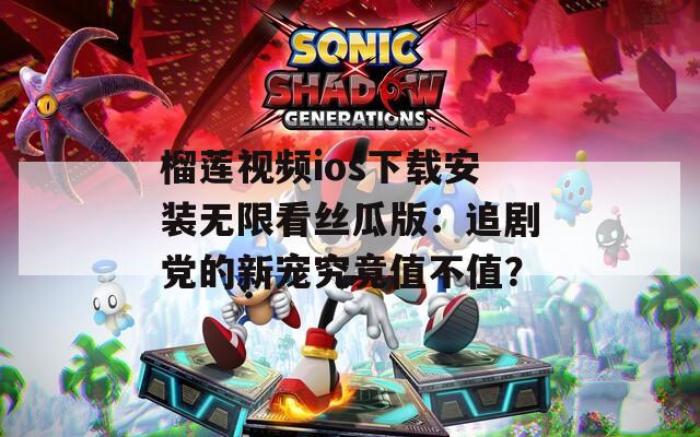 榴莲视频ios下载安装无限看丝瓜版：追剧党的新宠究竟值不值？