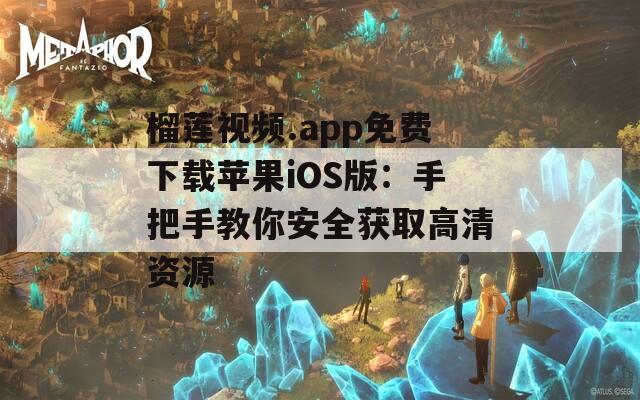 榴莲视频.app免费下载苹果iOS版：手把手教你安全获取高清资源