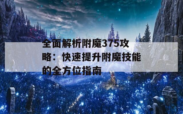 全面解析附魔375攻略：快速提升附魔技能的全方位指南