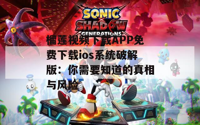 榴莲视频下载APP免费下载ios系统破解版：你需要知道的真相与风险