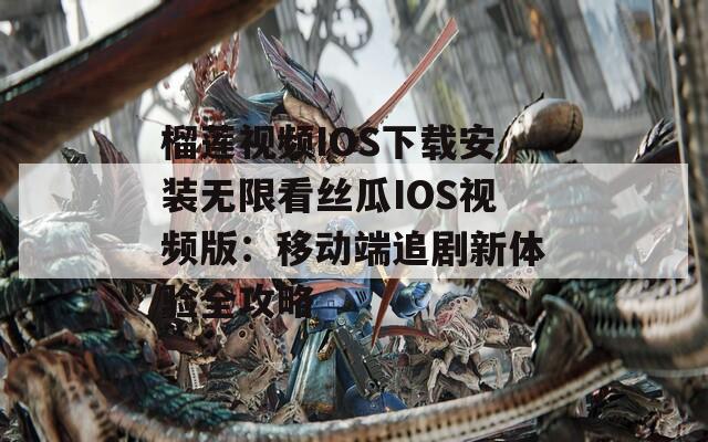 榴莲视频IOS下载安装无限看丝瓜IOS视频版：移动端追剧新体验全攻略