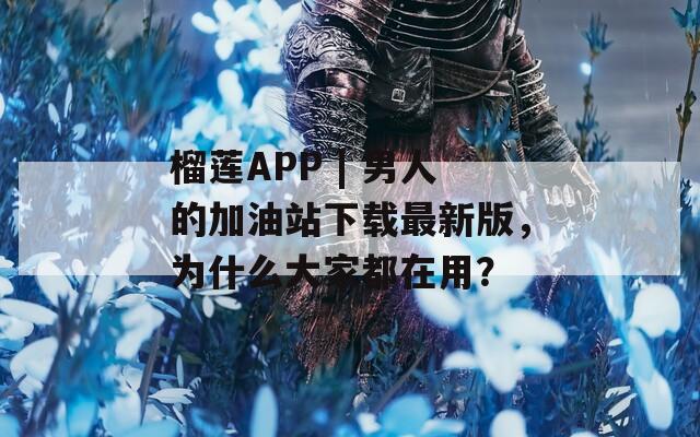 榴莲APP | 男人的加油站下载最新版，为什么大家都在用？