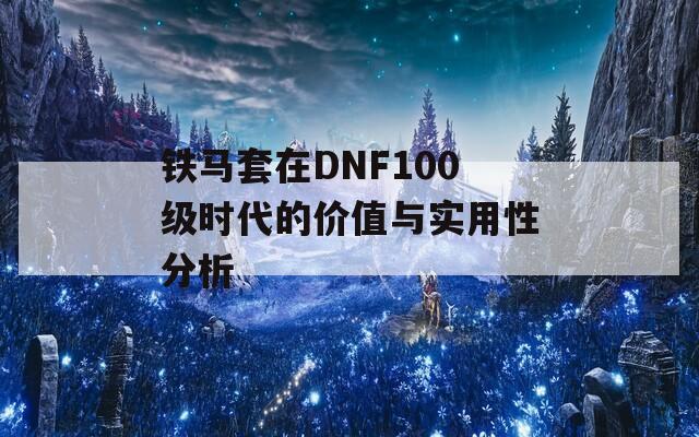 铁马套在DNF100级时代的价值与实用性分析
