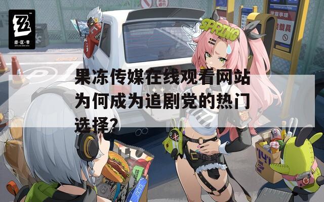 果冻传媒在线观看网站为何成为追剧党的热门选择？