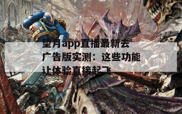 望月app直播最新去广告版实测：这些功能让体验直接起飞