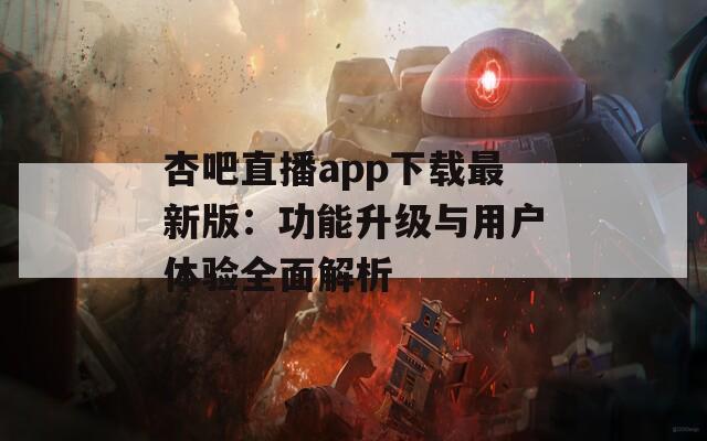 杏吧直播app下载最新版：功能升级与用户体验全面解析