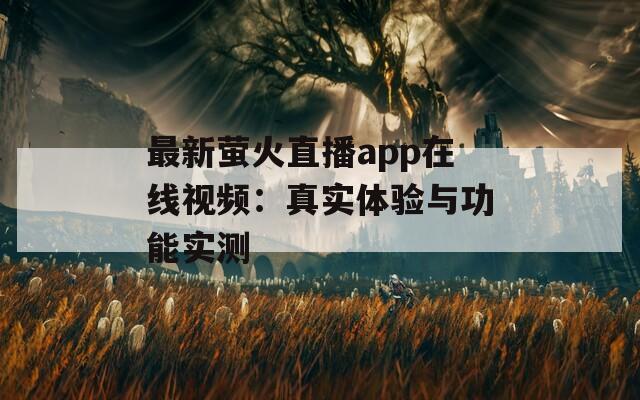 最新萤火直播app在线视频：真实体验与功能实测