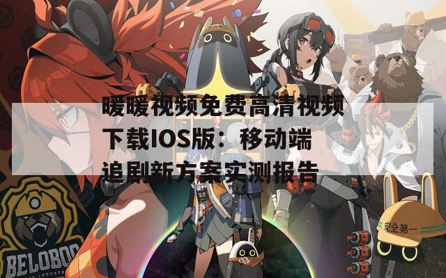 暖暖视频免费高清视频下载IOS版：移动端追剧新方案实测报告