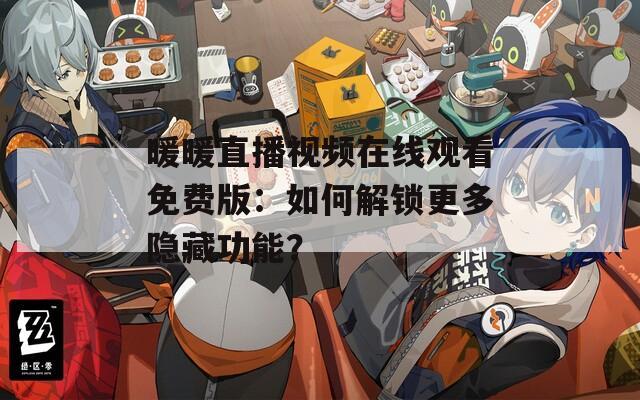 暖暖直播视频在线观看免费版：如何解锁更多隐藏功能？