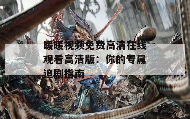 暖暖视频免费高清在线观看高清版：你的专属追剧指南