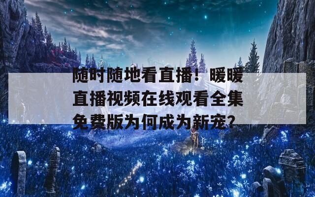 随时随地看直播！暖暖直播视频在线观看全集免费版为何成为新宠？