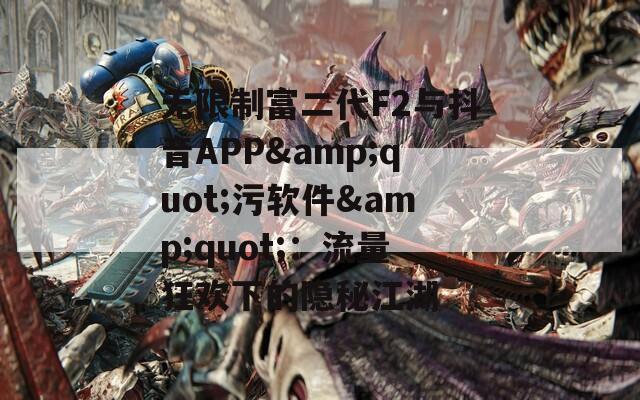 无限制富二代F2与抖音APP&quot;污软件&quot;：流量狂欢下的隐秘江湖