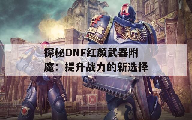 探秘DNF红颜武器附魔：提升战力的新选择