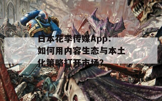 日本花季传媒App：如何用内容生态与本土化策略打开市场？