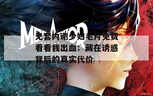 无套内谢少妇毛片免费看看我出血：藏在诱惑背后的真实代价