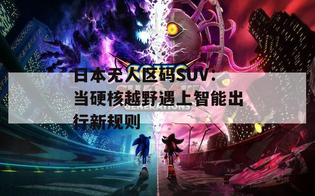 日本无人区码SUV：当硬核越野遇上智能出行新规则