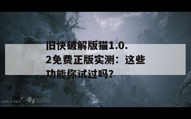 旧快破解版猫1.0.2免费正版实测：这些功能你试过吗？