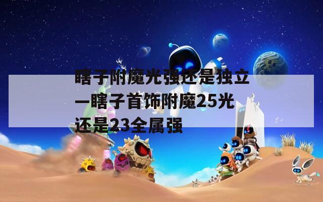 瞎子附魔光强还是独立—瞎子首饰附魔25光还是23全属强