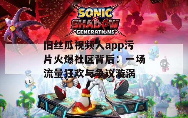 旧丝瓜视频人app污片火爆社区背后：一场流量狂欢与争议漩涡