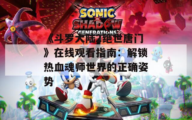 《斗罗大陆2绝世唐门》在线观看指南：解锁热血魂师世界的正确姿势