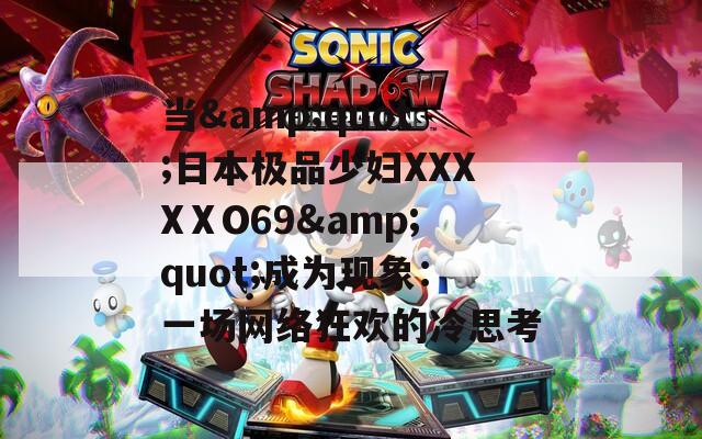 当&quot;日本极品少妇XXXXⅩO69&quot;成为现象：一场网络狂欢的冷思考