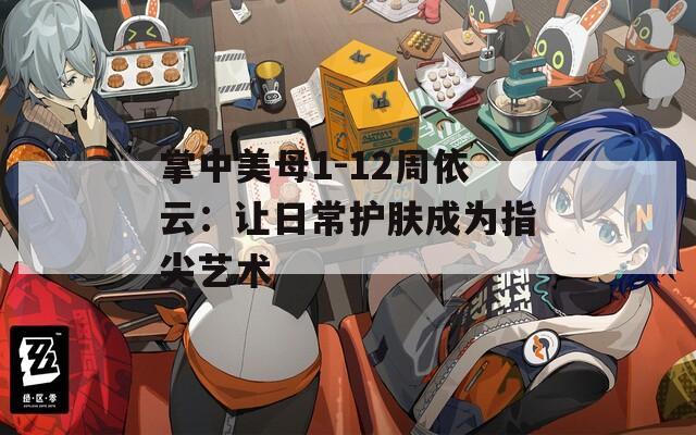 掌中美母1-12周依云：让日常护肤成为指尖艺术