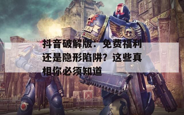抖音破解版：免费福利还是隐形陷阱？这些真相你必须知道