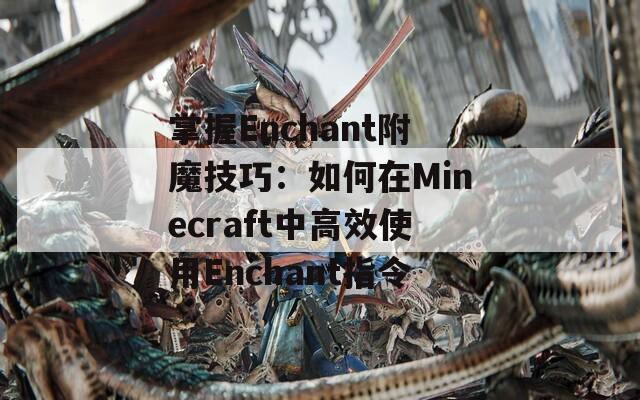 掌握Enchant附魔技巧：如何在Minecraft中高效使用Enchant指令