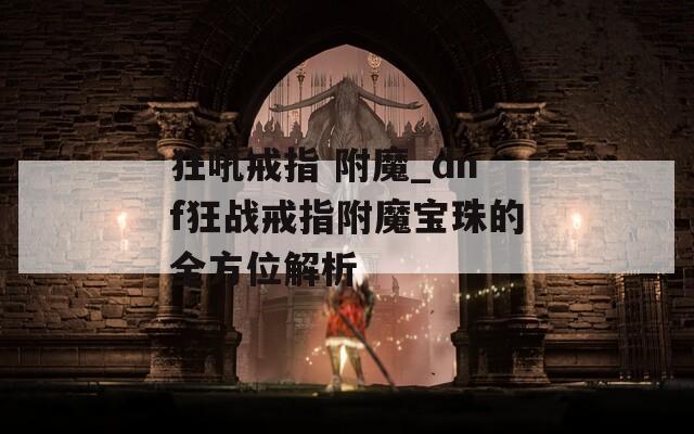 狂吼戒指 附魔_dnf狂战戒指附魔宝珠的全方位解析