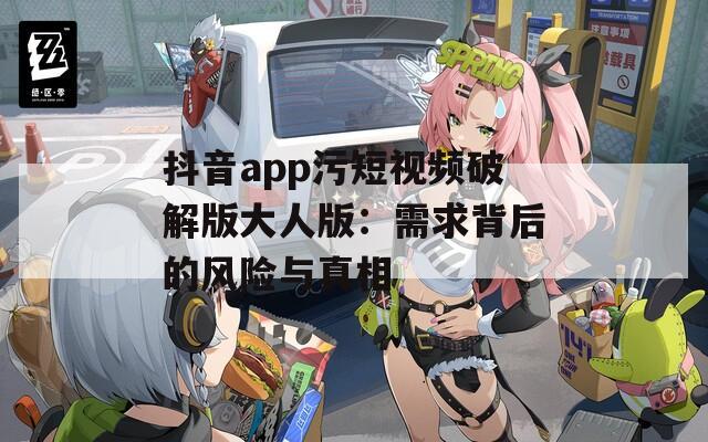 抖音app污短视频破解版大人版：需求背后的风险与真相
