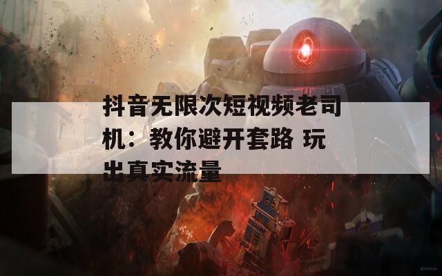 抖音无限次短视频老司机：教你避开套路 玩出真实流量